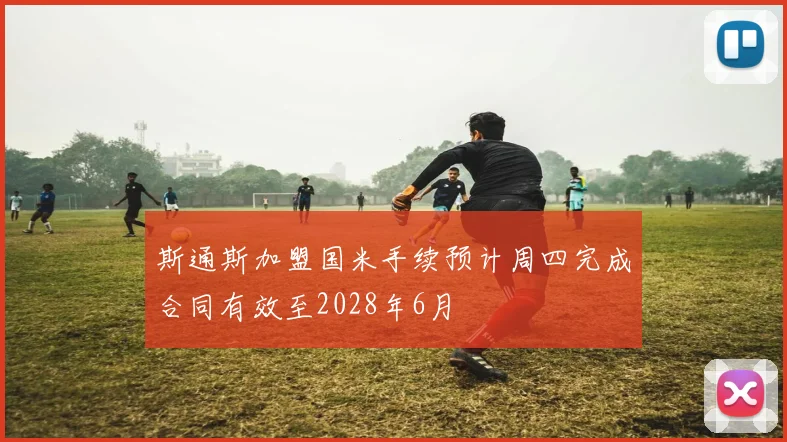 斯通斯加盟国米手续预计周四完成合同有效至2028年6月