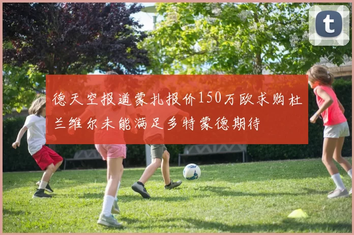 德天空报道蒙扎报价150万欧求购杜兰维尔未能满足多特蒙德期待