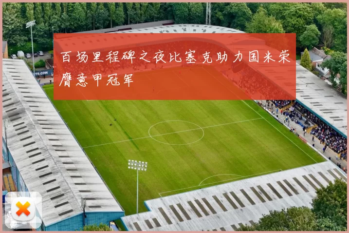 百场里程碑之夜比塞克助力国米荣膺意甲冠军