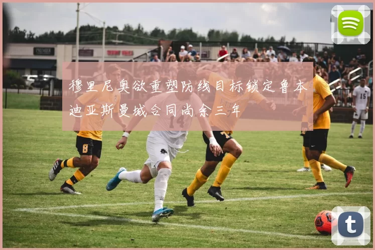 穆里尼奥欲重塑防线目标锁定鲁本迪亚斯曼城合同尚余三年