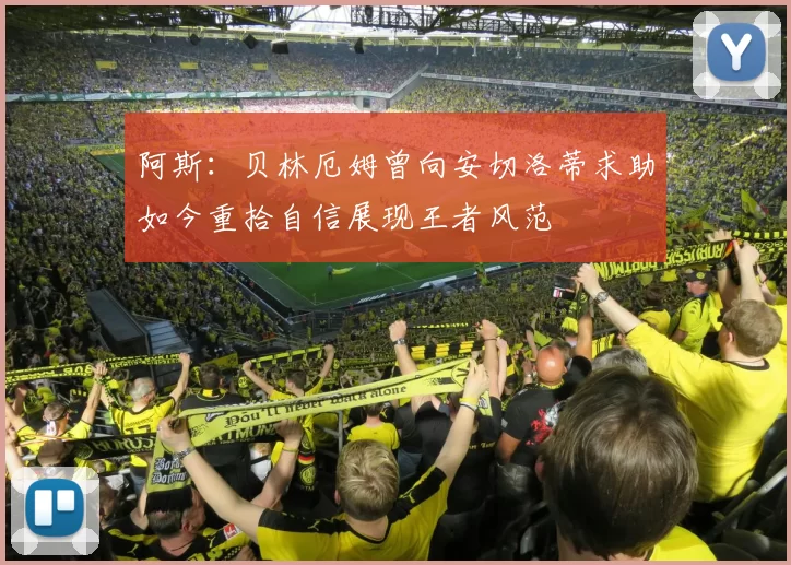 阿斯：贝林厄姆曾向安切洛蒂求助如今重拾自信展现王者风范