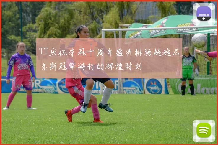 TT庆祝夺冠十周年盛典排场超越尼克斯冠军游行的辉煌时刻