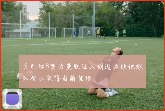 贝巴称B费为曼联注入创造力缺他球队难以取得当前佳绩