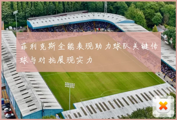 菲利克斯全能表现助力球队关键传球与对抗展现实力