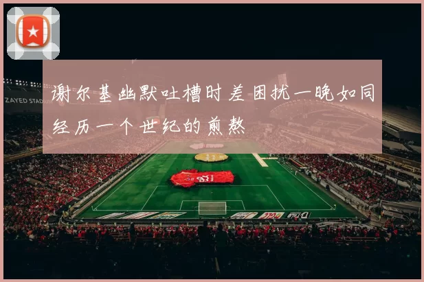 谢尔基幽默吐槽时差困扰一晚如同经历一个世纪的煎熬
