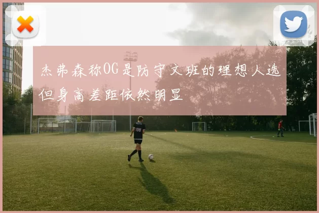 杰弗森称OG是防守文班的理想人选但身高差距依然明显