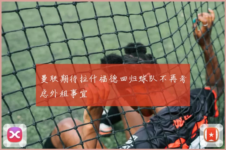 曼联期待拉什福德回归球队不再考虑外租事宜