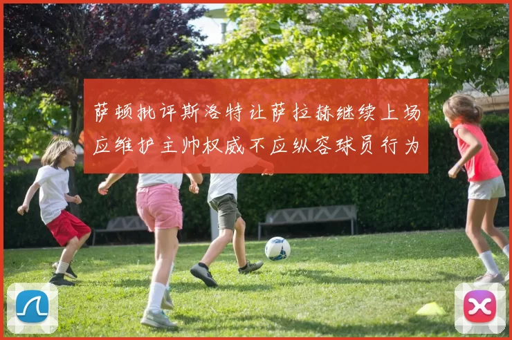 萨顿批评斯洛特让萨拉赫继续上场应维护主帅权威不应纵容球员行为