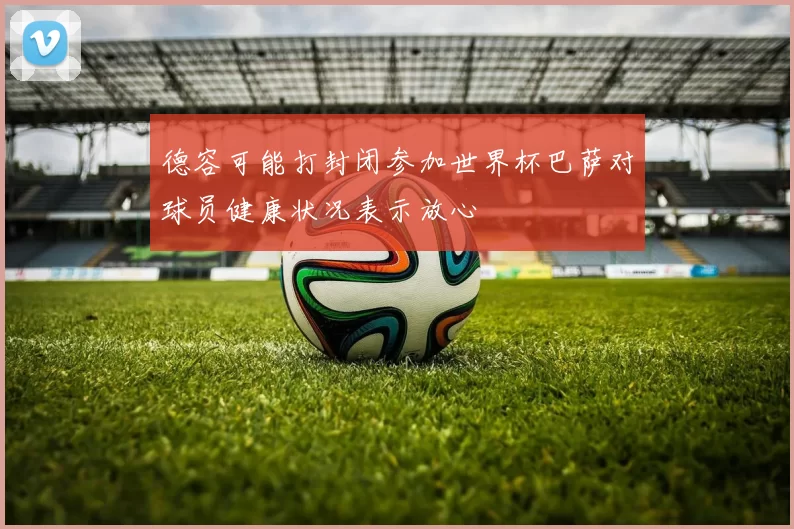 德容可能打封闭参加世界杯巴萨对球员健康状况表示放心
