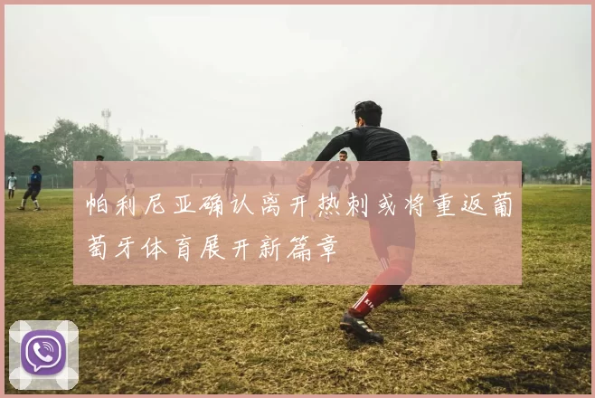 帕利尼亚确认离开热刺或将重返葡萄牙体育展开新篇章