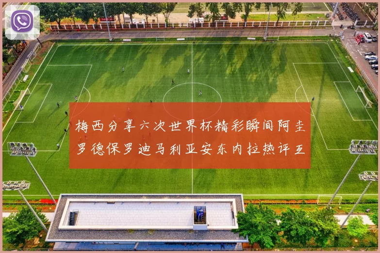 梅西分享六次世界杯精彩瞬间阿圭罗德保罗迪马利亚安东内拉热评互动