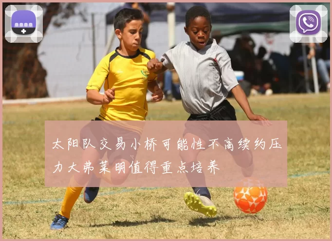 太阳队交易小桥可能性不高续约压力大弗莱明值得重点培养