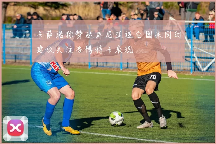 卡萨诺称赞达库尼亚适合国米同时建议关注洛博特卡表现