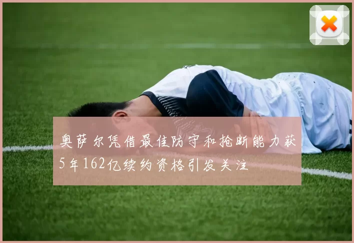 奥萨尔凭借最佳防守和抢断能力获5年162亿续约资格引发关注