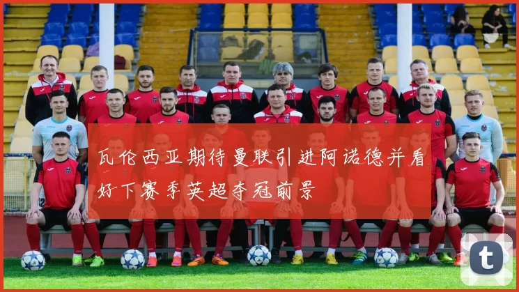 瓦伦西亚期待曼联引进阿诺德并看好下赛季英超夺冠前景