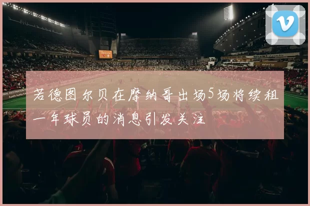 若德图尔贝在摩纳哥出场5场将续租一年球员的消息引发关注