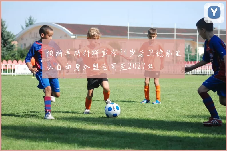 帕纳辛纳科斯宣布34岁后卫德弗里以自由身加盟合同至2027年