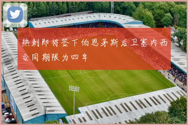 热刺即将签下伯恩茅斯后卫塞内西合同期限为四年