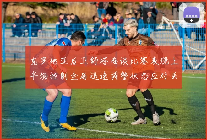 克罗地亚后卫舒塔洛谈比赛表现上半场控制全局迅速调整状态应对丢球