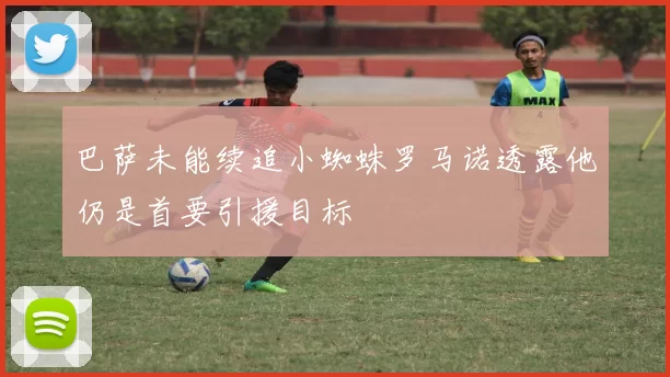 巴萨未能续追小蜘蛛罗马诺透露他仍是首要引援目标