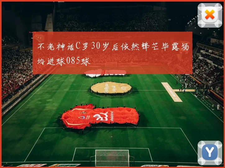 不老神话C罗30岁后依然锋芒毕露场均进球085球