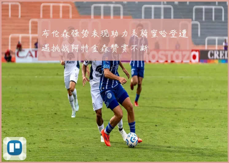 布伦森强势表现助力美骑蜜哈登遭遇挑战阿特金森赞赏不断