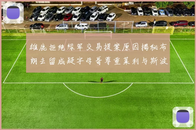雄鹿拒绝绿军交易提案原因揭秘布朗去留成疑字母哥尊重莱利与斯波教练