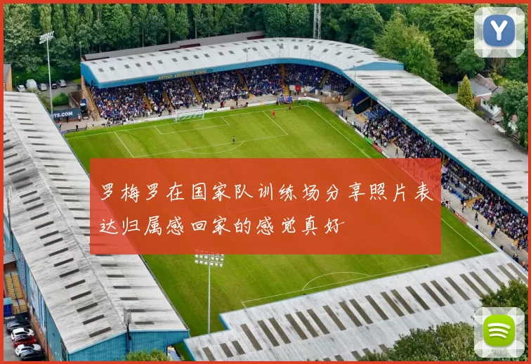 罗梅罗在国家队训练场分享照片表达归属感回家的感觉真好