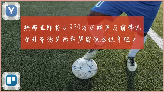 热那亚即将以950万买断罗马前锋巴尔丹齐德罗西希望留住这位年轻才俊
