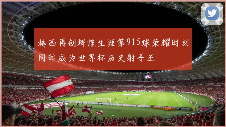 梅西再创辉煌生涯第915球荣耀时刻同时成为世界杯历史射手王