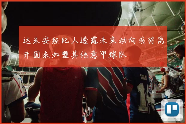 达米安经纪人透露未来动向或将离开国米加盟其他意甲球队