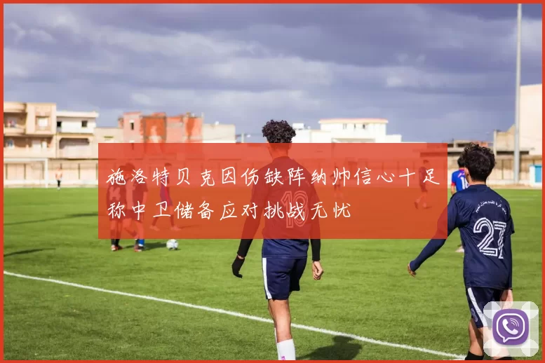 施洛特贝克因伤缺阵纳帅信心十足称中卫储备应对挑战无忧