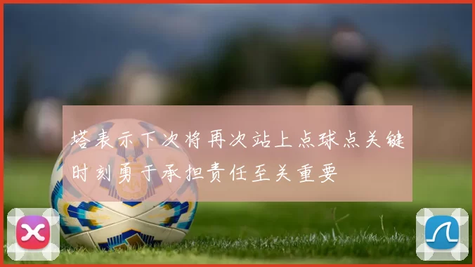 塔表示下次将再次站上点球点关键时刻勇于承担责任至关重要