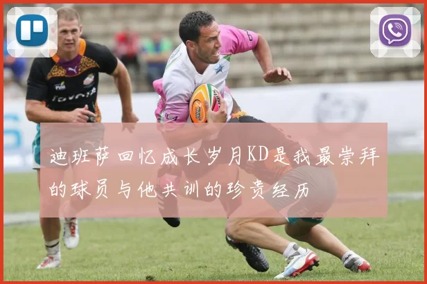 迪班萨回忆成长岁月KD是我最崇拜的球员与他共训的珍贵经历